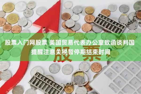 股票入门网股票 美国贸易代表办公室致函谈判国 提醒注意关税暂停期结束时间