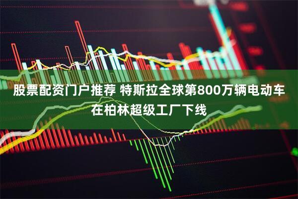 股票配资门户推荐 特斯拉全球第800万辆电动车在柏林超级工厂下线