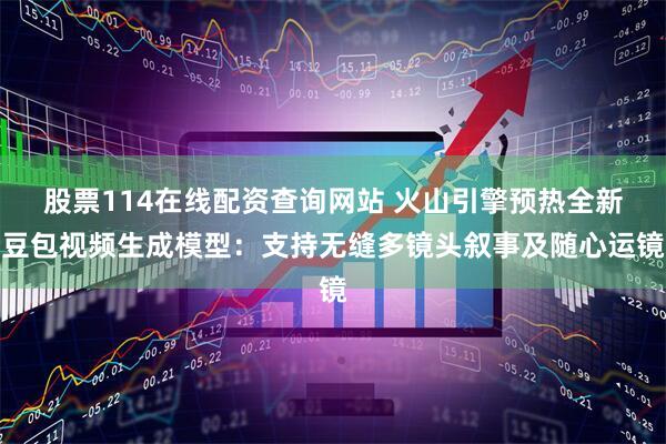 股票114在线配资查询网站 火山引擎预热全新豆包视频生成模型：支持无缝多镜头叙事及随心运镜