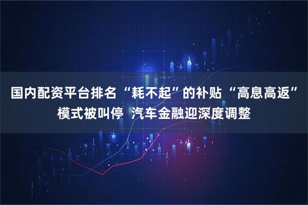国内配资平台排名 “耗不起”的补贴 “高息高返”模式被叫停  汽车金融迎深度调整