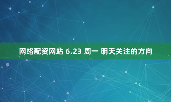 网络配资网站 6.23 周一 明天关注的方向