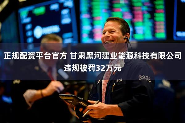 正规配资平台官方 甘肃黑河建业能源科技有限公司违规被罚32万元