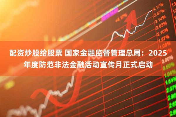 配资炒股给股票 国家金融监督管理总局：2025年度防范非法金融活动宣传月正式启动