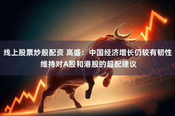 线上股票炒股配资 高盛：中国经济增长仍较有韧性 维持对A股和港股的超配建议