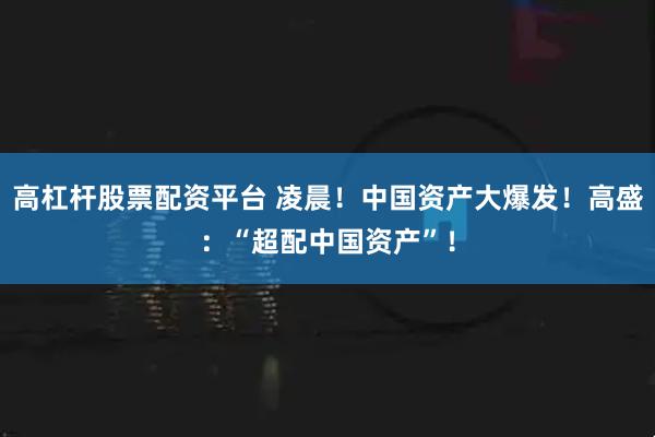 高杠杆股票配资平台 凌晨！中国资产大爆发！高盛：“超配中国资产”！