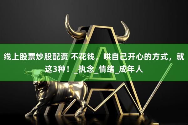 线上股票炒股配资 不花钱，哄自己开心的方式，就这3种！_执念_情绪_成年人