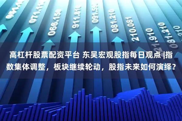 高杠杆股票配资平台 东吴宏观股指每日观点 |指数集体调整，板块继续轮动，股指未来如何演绎？