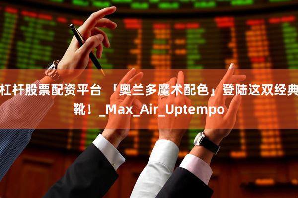 高杠杆股票配资平台 「奥兰多魔术配色」登陆这双经典战靴！_Max_Air_Uptempo