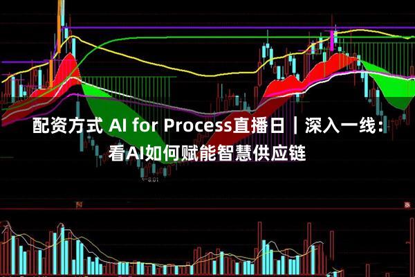 配资方式 AI for Process直播日｜深入一线：看AI如何赋能智慧供应链