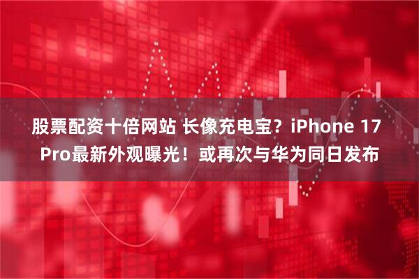 股票配资十倍网站 长像充电宝？iPhone 17 Pro最新外观曝光！或再次与华为同日发布