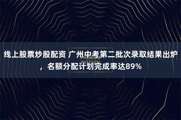 线上股票炒股配资 广州中考第二批次录取结果出炉，名额分配计划完成率达89%