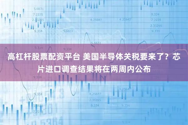 高杠杆股票配资平台 美国半导体关税要来了？芯片进口调查结果将在两周内公布
