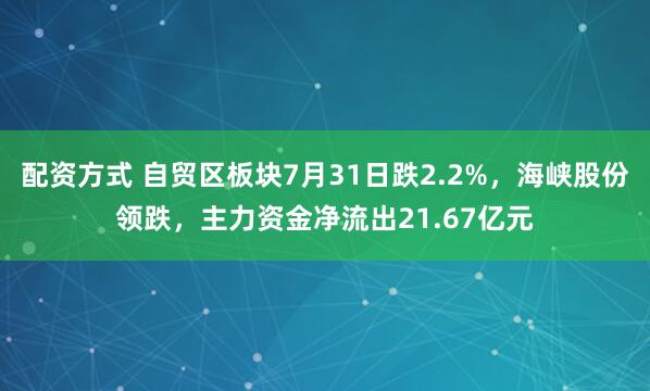 配资方式 自贸区板块7月31日跌2.2%，海峡股份领跌，主力资金净流出21.67亿元