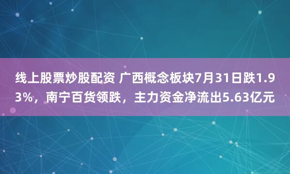 线上股票炒股配资 广西概念板块7月31日跌1.93%，南宁百货领跌，主力资金净流出5.63亿元