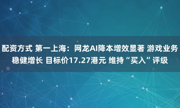 配资方式 第一上海：网龙AI降本增效显著 游戏业务稳健增长 目标价17.27港元 维持“买入”评级