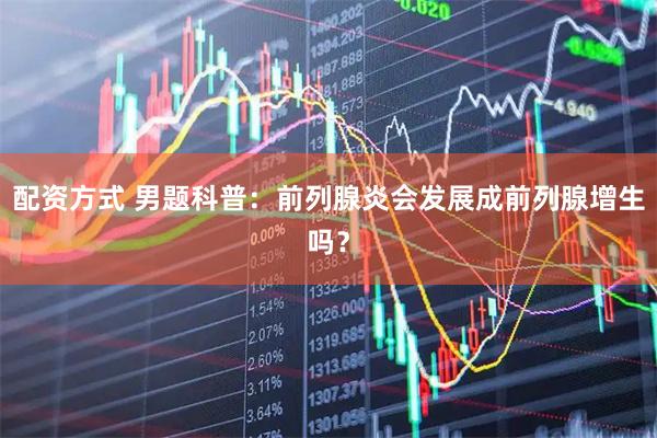 配资方式 男题科普：前列腺炎会发展成前列腺增生吗？