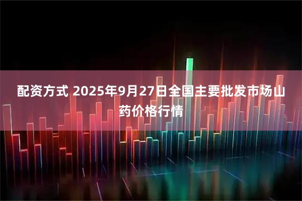 配资方式 2025年9月27日全国主要批发市场山药价格行情