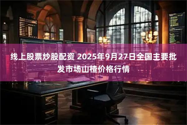 线上股票炒股配资 2025年9月27日全国主要批发市场山楂价格行情