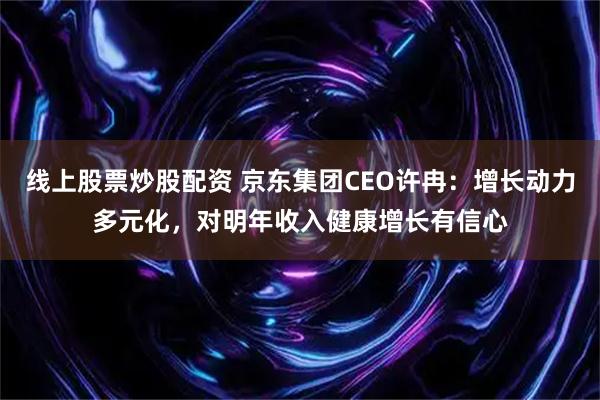 线上股票炒股配资 京东集团CEO许冉：增长动力多元化，对明年收入健康增长有信心
