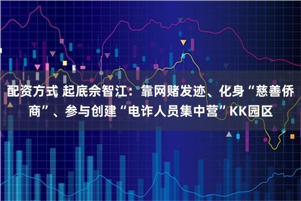 配资方式 起底佘智江：靠网赌发迹、化身“慈善侨商”、参与创建“电诈人员集中营”KK园区